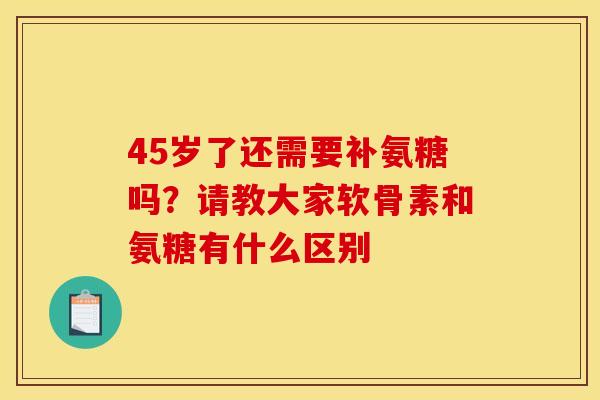 45岁了还需要补氨糖吗？请教大家软骨素和氨糖有什么区别