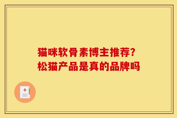 猫咪软骨素博主推荐？松猫产品是真的品牌吗