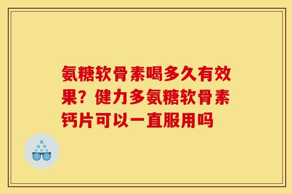氨糖软骨素喝多久有效果？健力多氨糖软骨素钙片可以一直服用吗