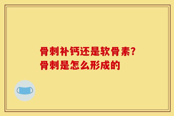 骨刺补钙还是软骨素？骨刺是怎么形成的