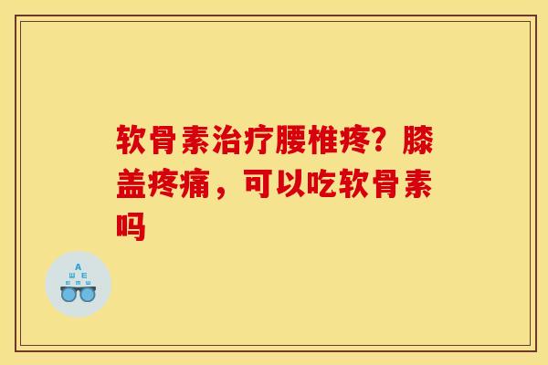 软骨素治疗腰椎疼？膝盖疼痛，可以吃软骨素吗