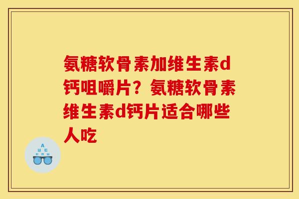 氨糖软骨素加维生素d钙咀嚼片？氨糖软骨素维生素d钙片适合哪些人吃