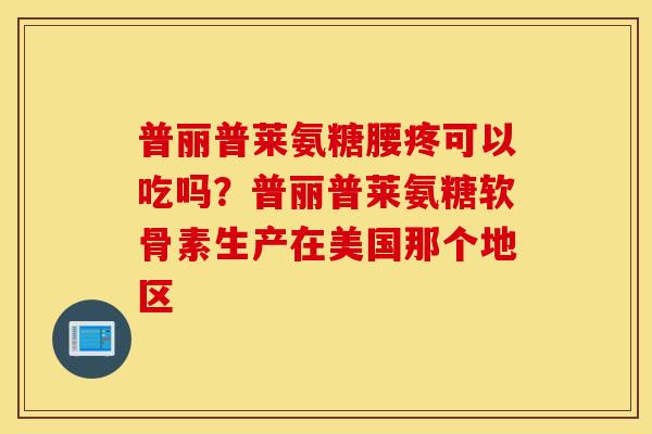普丽普莱氨糖腰疼可以吃吗？普丽普莱氨糖软骨素生产在美国那个地区