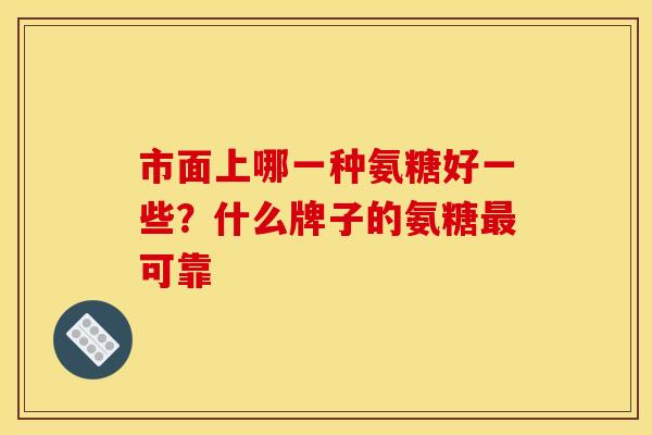 市面上哪一种氨糖好一些？什么牌子的氨糖最可靠