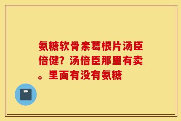 氨糖软骨素葛根片汤臣倍健？汤倍臣那里有卖。里面有没有氨糖