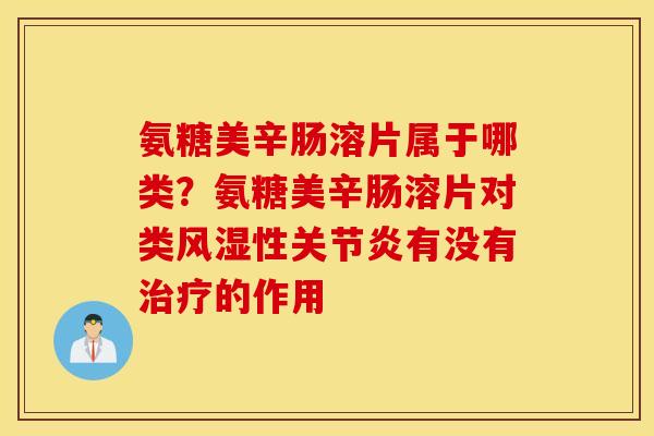 氨糖美辛肠溶片属于哪类？氨糖美辛肠溶片对类风湿性关节炎有没有治疗的作用