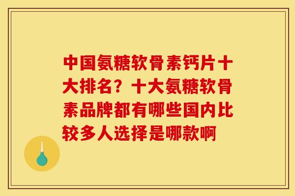中国氨糖软骨素钙片十大排名？十大氨糖软骨素品牌都有哪些国内比较多人选择是哪款啊