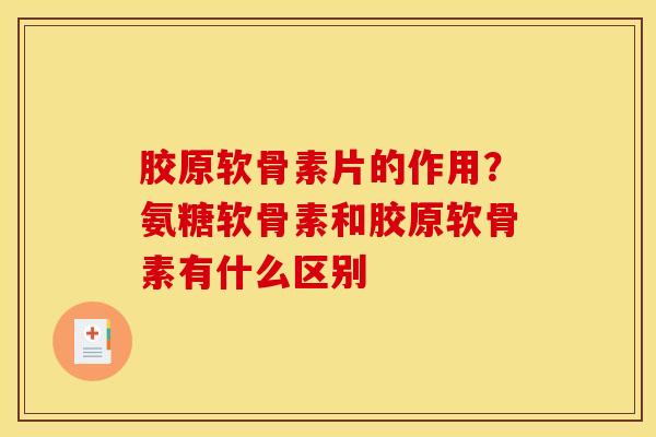 胶原软骨素片的作用？氨糖软骨素和胶原软骨素有什么区别