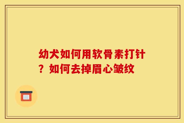 幼犬如何用软骨素打针？如何去掉眉心皱纹