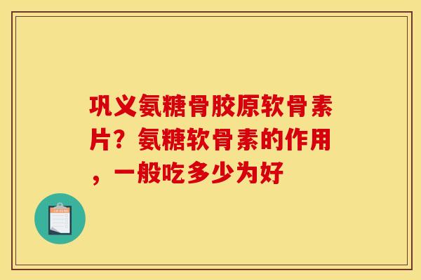 巩义氨糖骨胶原软骨素片？氨糖软骨素的作用，一般吃多少为好