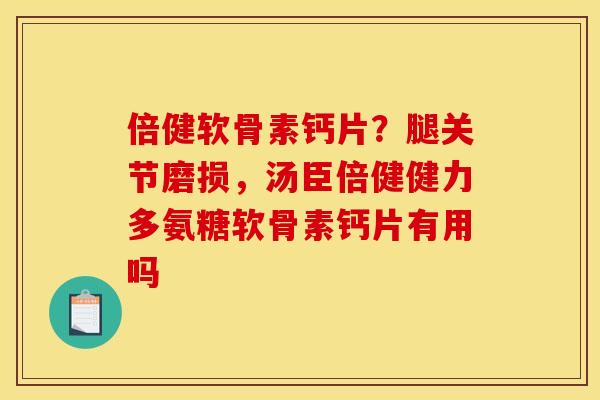 倍健软骨素钙片？腿关节磨损，汤臣倍健健力多氨糖软骨素钙片有用吗