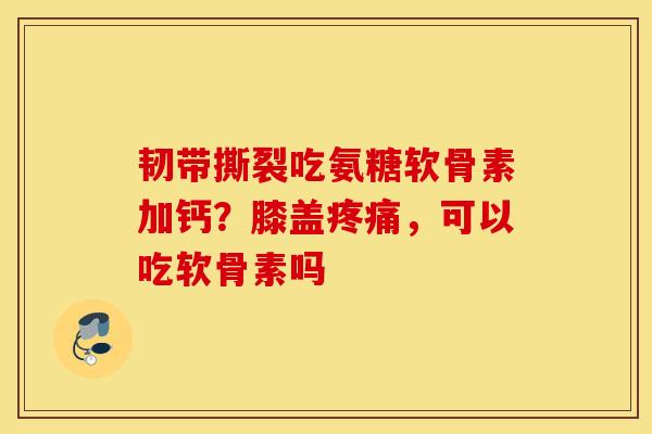 韧带撕裂吃氨糖软骨素加钙？膝盖疼痛，可以吃软骨素吗