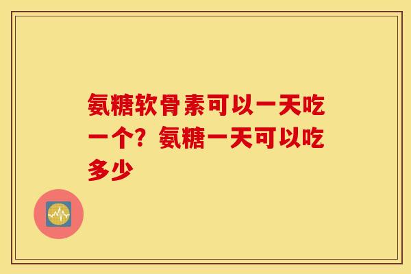 氨糖软骨素可以一天吃一个？氨糖一天可以吃多少
