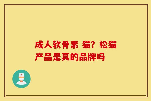 成人软骨素 猫？松猫产品是真的品牌吗