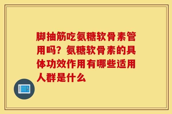 脚抽筋吃氨糖软骨素管用吗？氨糖软骨素的具体功效作用有哪些适用人群是什么