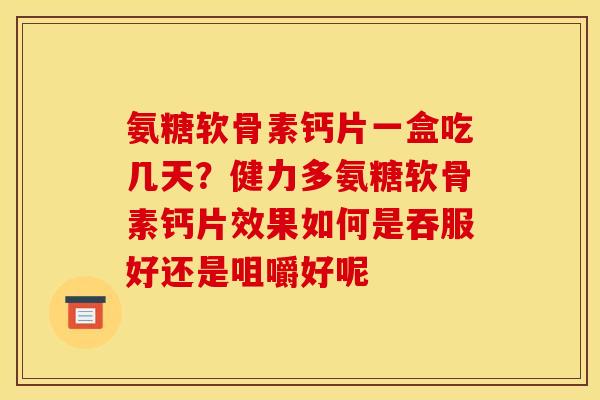 氨糖软骨素钙片一盒吃几天？健力多氨糖软骨素钙片效果如何是吞服好还是咀嚼好呢