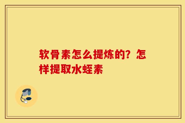 软骨素怎么提炼的？怎样提取水蛭素