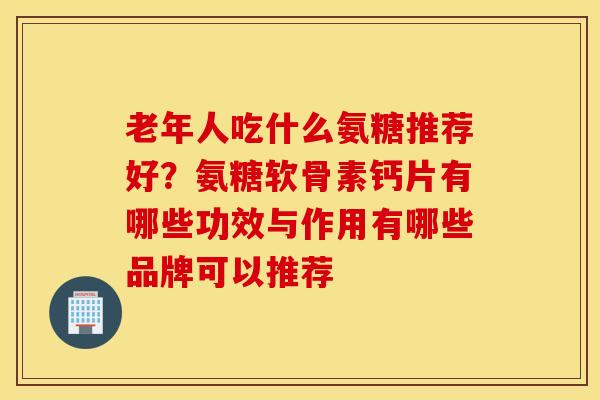 老年人吃什么氨糖推荐好？氨糖软骨素钙片有哪些功效与作用有哪些品牌可以推荐