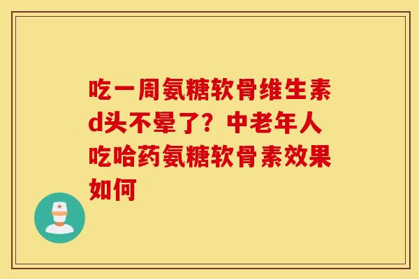 吃一周氨糖软骨维生素d头不晕了?中老年人吃哈药氨糖软骨素效果如何 吃一周氨糖软骨维生素d头不晕了?中老年人吃哈药氨糖软骨素效果如何