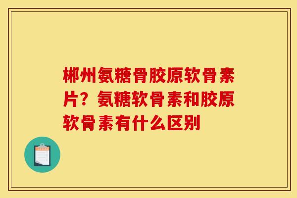 郴州氨糖骨胶原软骨素片？氨糖软骨素和胶原软骨素有什么区别