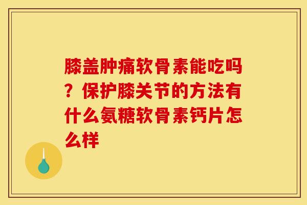 膝盖肿痛软骨素能吃吗？保护膝关节的方法有什么氨糖软骨素钙片怎么样