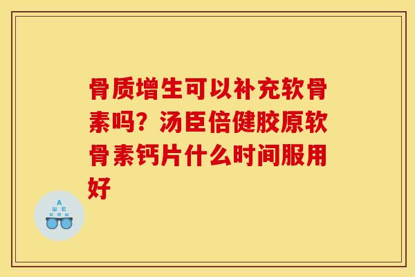 骨质增生可以补充软骨素吗？汤臣倍健胶原软骨素钙片什么时间服用好