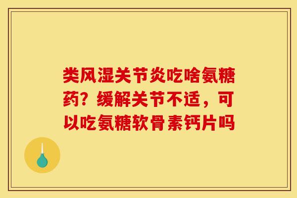 类风湿关节炎吃啥氨糖药？缓解关节不适，可以吃氨糖软骨素钙片吗