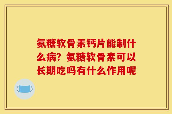 氨糖软骨素钙片能制什么病？氨糖软骨素可以长期吃吗有什么作用呢