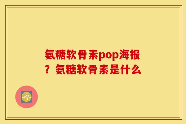 氨糖软骨素pop海报？氨糖软骨素是什么