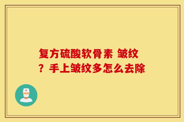 复方硫酸软骨素 皱纹?手上皱纹多怎么去除 复方硫酸软骨素 皱纹?手上皱纹多怎么去除