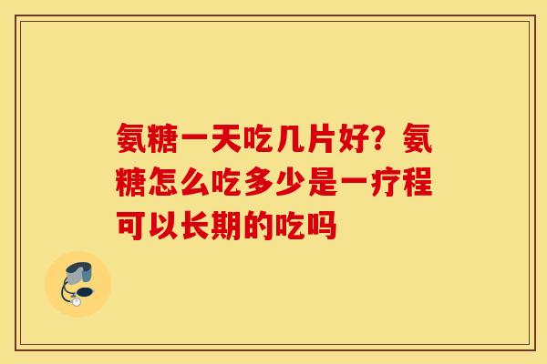 氨糖一天吃几片好?氨糖怎么吃多少是一疗程可以长期的吃吗 氨糖一天吃几片好?氨糖怎么吃多少是一疗程可以长期的吃吗