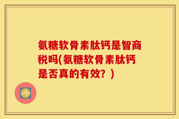 氨糖软骨素肽钙是智商税吗(氨糖软骨素肽钙是否真的有效?) 氨糖软骨素肽钙是智商税吗(氨糖软骨素肽钙是否真的有效?)