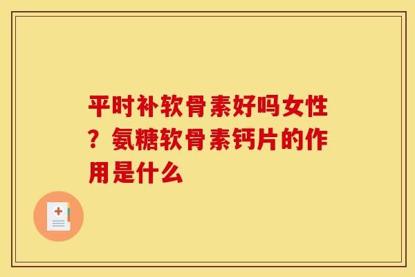 平时补软骨素好吗女性?氨糖软骨素钙片的作用是什么 平时补软骨素好吗女性?氨糖软骨素钙片的作用是什么