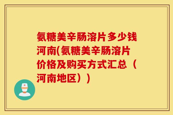 氨糖美辛肠溶片多少钱河南(氨糖美辛肠溶片价格及购买方式汇总(河南地区)) 氨糖美辛肠溶片多少钱河南(氨糖美辛肠溶片价格及购买方式汇总(河南地区))