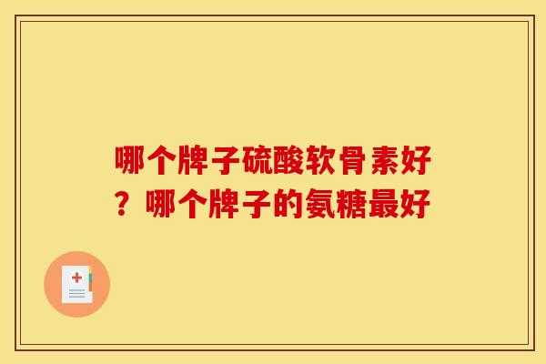 哪个牌子硫酸软骨素好?哪个牌子的氨糖最好 哪个牌子硫酸软骨素好?哪个牌子的氨糖最好