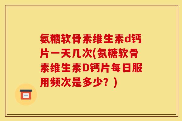 氨糖软骨素维生素d钙片一天几次(氨糖软骨素维生素D钙片每日服用频次是多少?) 氨糖软骨素维生素d钙片一天几次(氨糖软骨素维生素D钙片每日服用频次是多少?)
