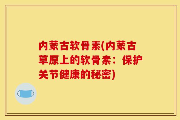 内蒙古软骨素(内蒙古草原上的软骨素:保护关节健康的秘密) 内蒙古软骨素(内蒙古草原上的软骨素:保护关节健康的秘密)