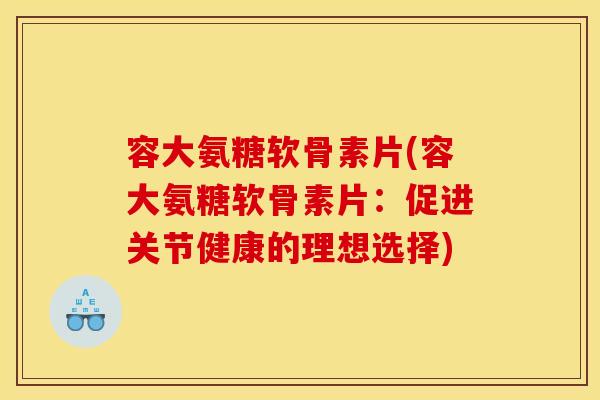 容大氨糖软骨素片(容大氨糖软骨素片:促进关节健康的理想选择) 容大氨糖软骨素片(容大氨糖软骨素片:促进关节健康的理想选择)