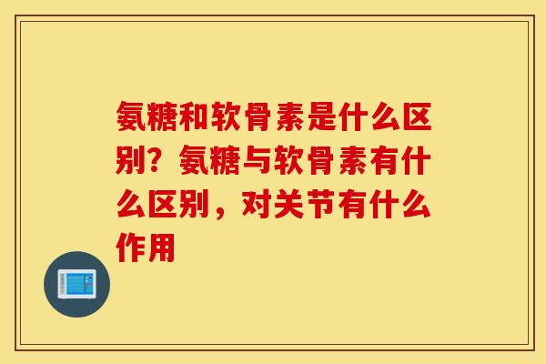 氨糖和软骨素是什么区别？氨糖与软骨素有什么区别，对关节有什么作用