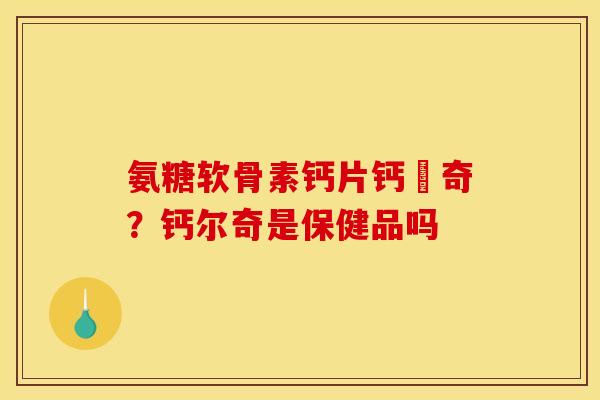 氨糖软骨素钙片钙尓奇？钙尔奇是保健品吗
