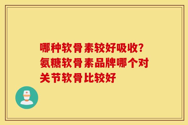 哪种软骨素较好吸收?氨糖软骨素品牌哪个对关节软骨比较好 哪种软骨素较好吸收?氨糖软骨素品牌哪个对关节软骨比较好