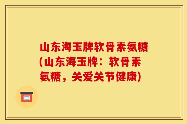 山东海玉牌软骨素氨糖(山东海玉牌:软骨素氨糖,关爱关节健康) 山东海玉牌软骨素氨糖(山东海玉牌:软骨素氨糖,关爱关节健康)