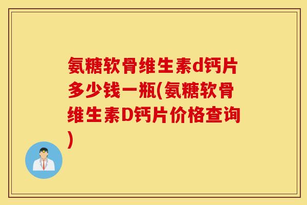 氨糖软骨维生素d钙片多少钱一瓶(氨糖软骨维生素D钙片价格查询)