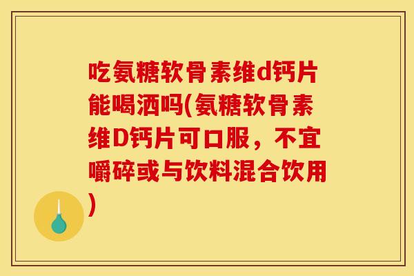 吃氨糖软骨素维d钙片能喝洒吗(氨糖软骨素维D钙片可口服，不宜嚼碎或与饮料混合饮用)