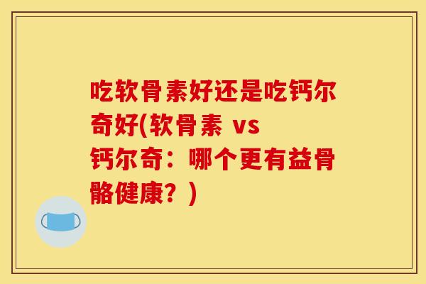 吃软骨素好还是吃钙尔奇好(软骨素 vs 钙尔奇:哪个更有益骨骼健康?) 吃软骨素好还是吃钙尔奇好(软骨素 vs 钙尔奇:哪个更有益骨骼健康?)