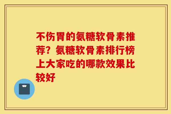 不伤胃的氨糖软骨素推荐?氨糖软骨素排行榜上大家吃的哪款效果比较好 不伤胃的氨糖软骨素推荐?氨糖软骨素排行榜上大家吃的哪款效果比较好