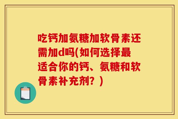 吃钙加氨糖加软骨素还需加d吗(如何选择最适合你的钙、氨糖和软骨素补充剂?) 吃钙加氨糖加软骨素还需加d吗(如何选择最适合你的钙、氨糖和软骨素补充剂?)