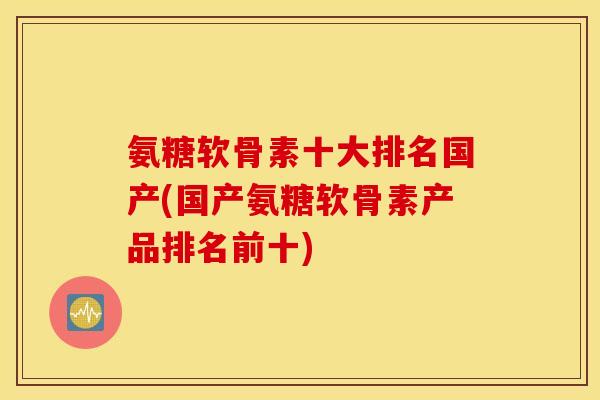 氨糖软骨素十大排名国产(国产氨糖软骨素产品排名前十) 氨糖软骨素十大排名国产(国产氨糖软骨素产品排名前十)