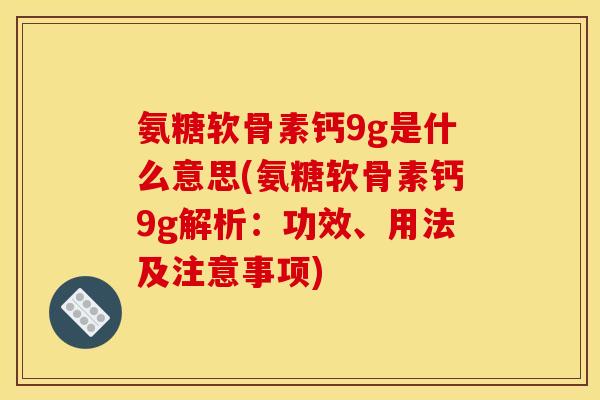 氨糖软骨素钙9g是什么意思(氨糖软骨素钙9g解析:功效、用法及注意事项) 氨糖软骨素钙9g是什么意思(氨糖软骨素钙9g解析:功效、用法及注意事项)