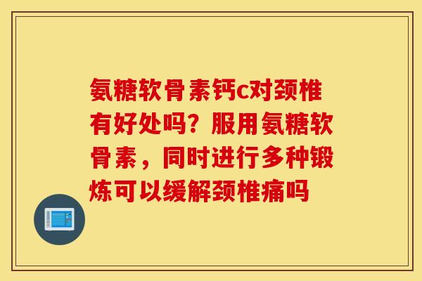 氨糖软骨素钙c对颈椎有好处吗？服用氨糖软骨素，同时进行多种锻炼可以缓解颈椎痛吗